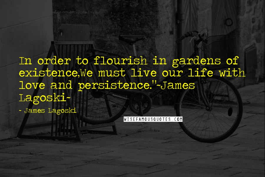 James Lagoski Quotes: In order to flourish in gardens of existence,We must live our life with love and persistence."~James Lagoski~