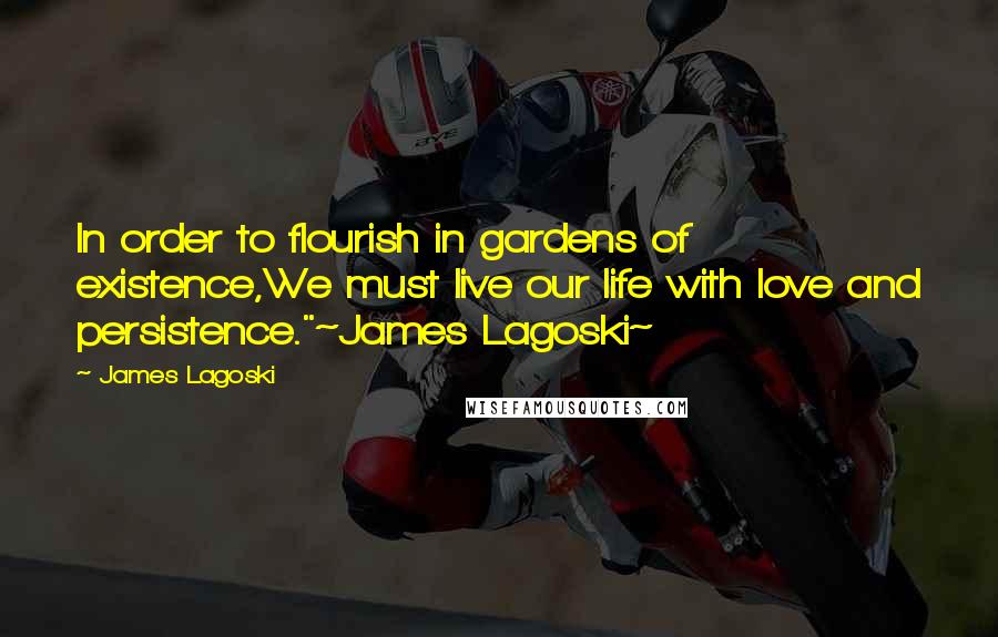 James Lagoski Quotes: In order to flourish in gardens of existence,We must live our life with love and persistence."~James Lagoski~