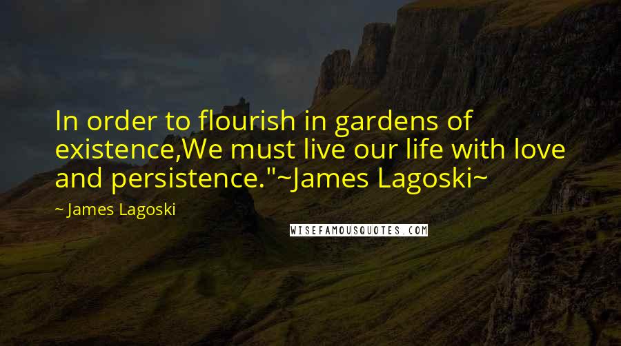 James Lagoski Quotes: In order to flourish in gardens of existence,We must live our life with love and persistence."~James Lagoski~