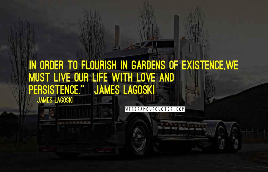 James Lagoski Quotes: In order to flourish in gardens of existence,We must live our life with love and persistence."~James Lagoski~