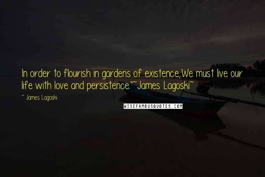 James Lagoski Quotes: In order to flourish in gardens of existence,We must live our life with love and persistence."~James Lagoski~