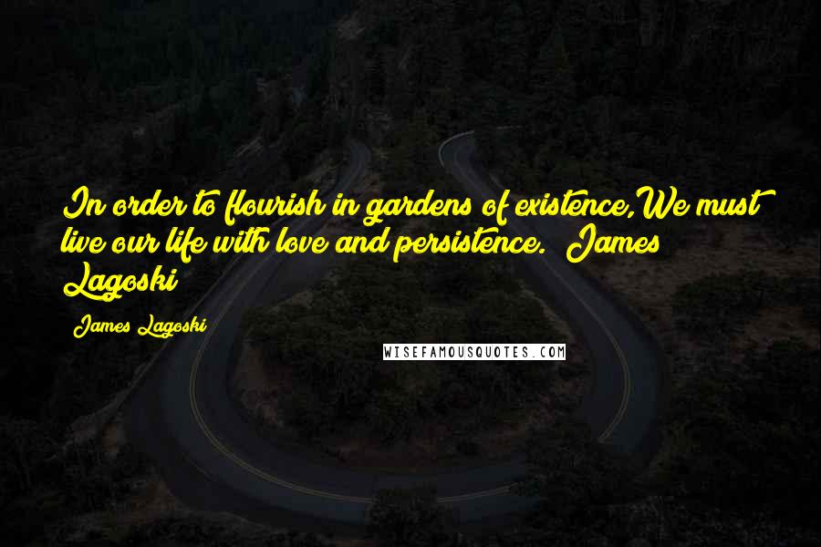 James Lagoski Quotes: In order to flourish in gardens of existence,We must live our life with love and persistence."~James Lagoski~