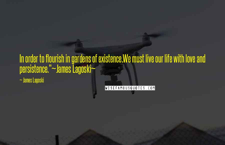 James Lagoski Quotes: In order to flourish in gardens of existence,We must live our life with love and persistence."~James Lagoski~