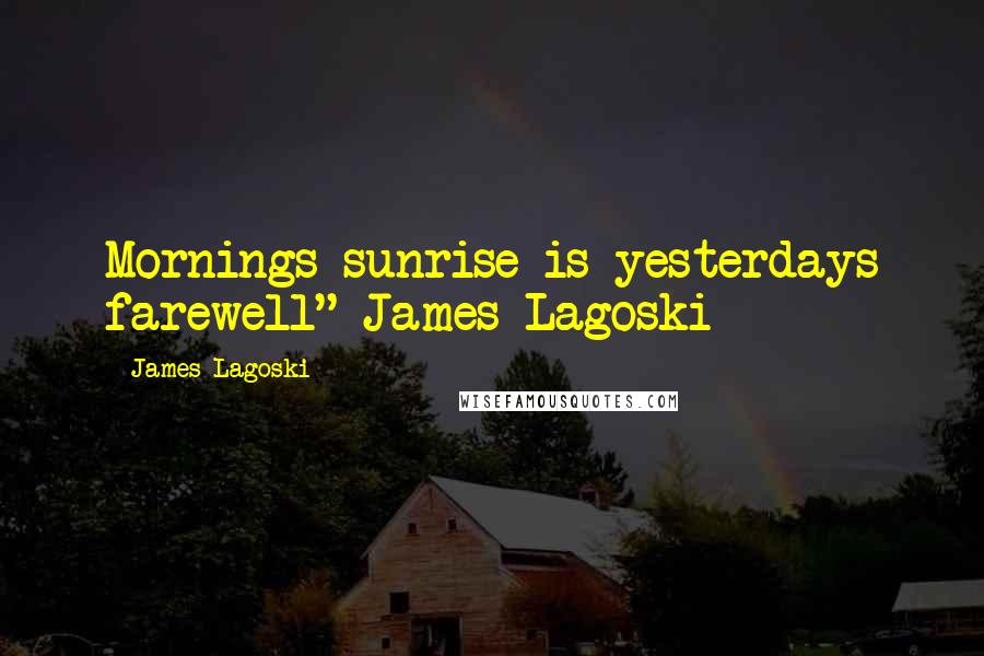 James Lagoski Quotes: Mornings sunrise is yesterdays farewell"~James Lagoski~