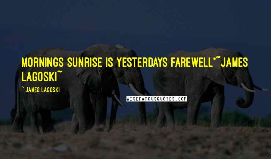 James Lagoski Quotes: Mornings sunrise is yesterdays farewell"~James Lagoski~