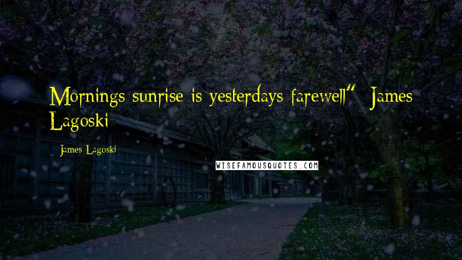 James Lagoski Quotes: Mornings sunrise is yesterdays farewell"~James Lagoski~