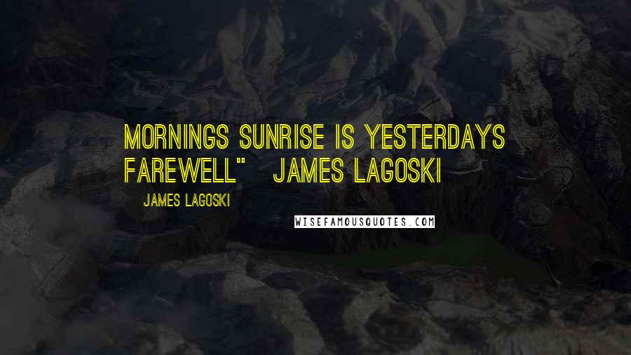 James Lagoski Quotes: Mornings sunrise is yesterdays farewell"~James Lagoski~