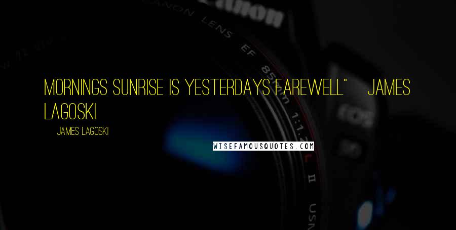 James Lagoski Quotes: Mornings sunrise is yesterdays farewell"~James Lagoski~