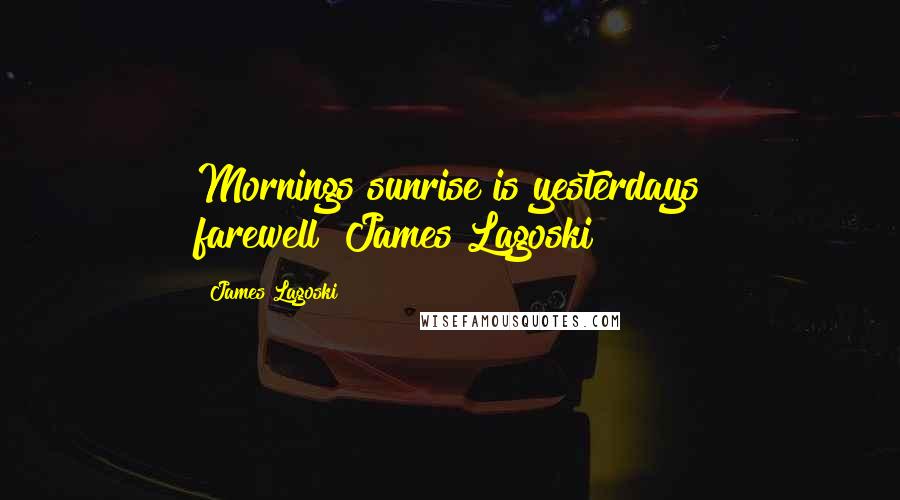 James Lagoski Quotes: Mornings sunrise is yesterdays farewell"~James Lagoski~