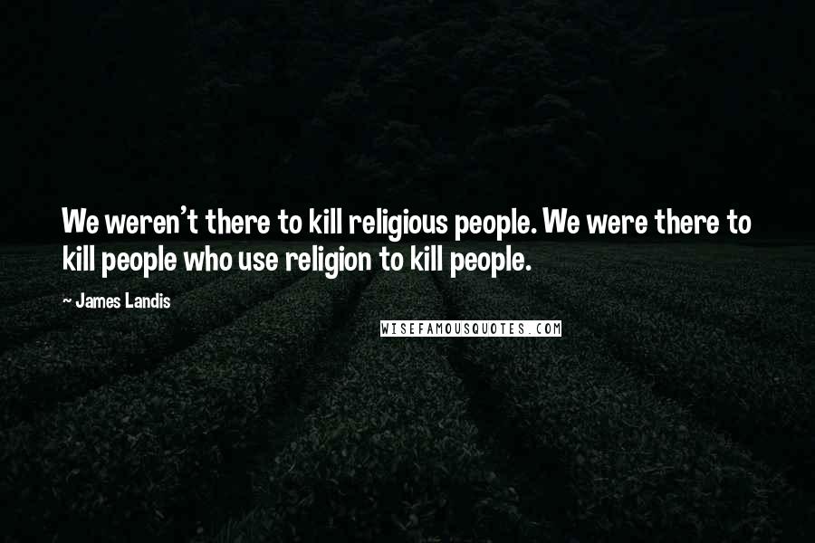 James Landis Quotes: We weren't there to kill religious people. We were there to kill people who use religion to kill people.