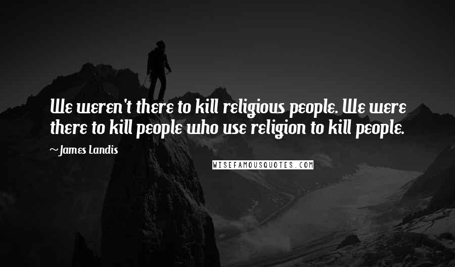James Landis Quotes: We weren't there to kill religious people. We were there to kill people who use religion to kill people.