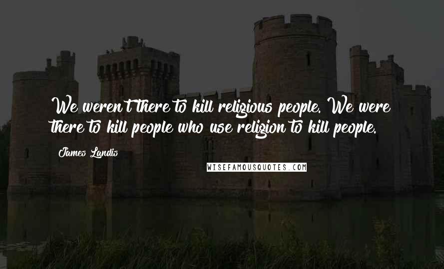James Landis Quotes: We weren't there to kill religious people. We were there to kill people who use religion to kill people.
