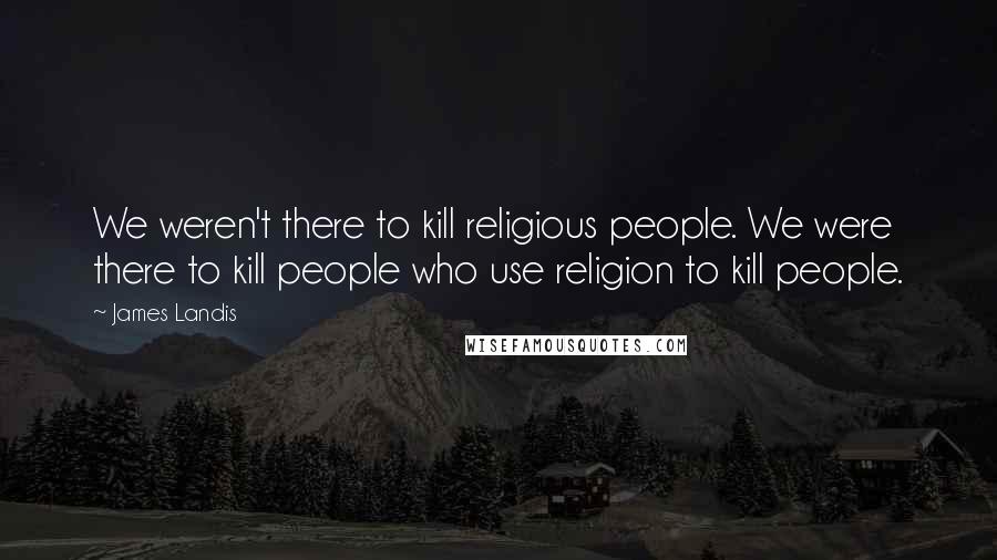 James Landis Quotes: We weren't there to kill religious people. We were there to kill people who use religion to kill people.