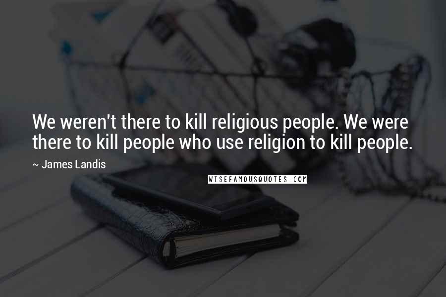 James Landis Quotes: We weren't there to kill religious people. We were there to kill people who use religion to kill people.