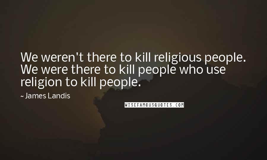 James Landis Quotes: We weren't there to kill religious people. We were there to kill people who use religion to kill people.