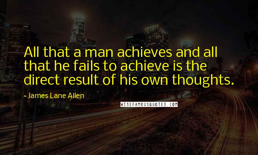 James Lane Allen Quotes: All that a man achieves and all that he fails to achieve is the direct result of his own thoughts.