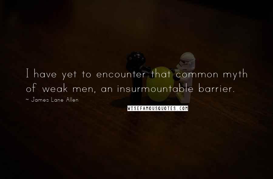 James Lane Allen Quotes: I have yet to encounter that common myth of weak men, an insurmountable barrier.