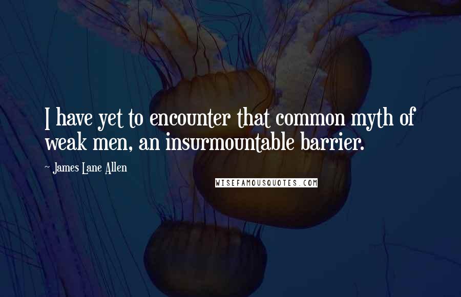 James Lane Allen Quotes: I have yet to encounter that common myth of weak men, an insurmountable barrier.