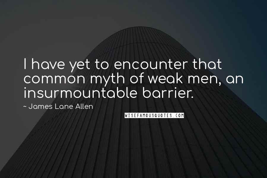 James Lane Allen Quotes: I have yet to encounter that common myth of weak men, an insurmountable barrier.