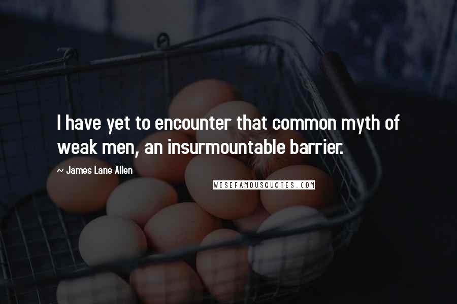 James Lane Allen Quotes: I have yet to encounter that common myth of weak men, an insurmountable barrier.