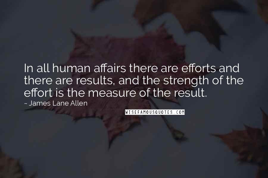 James Lane Allen Quotes: In all human affairs there are efforts and there are results, and the strength of the effort is the measure of the result.