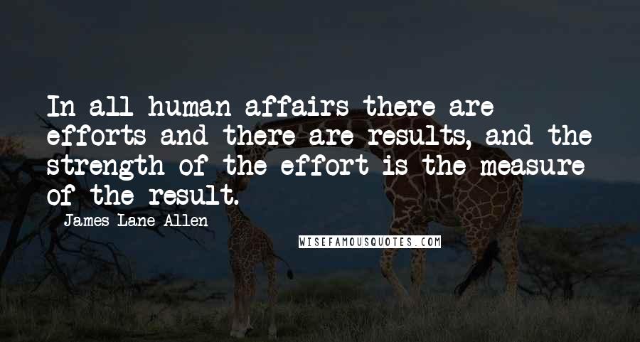 James Lane Allen Quotes: In all human affairs there are efforts and there are results, and the strength of the effort is the measure of the result.