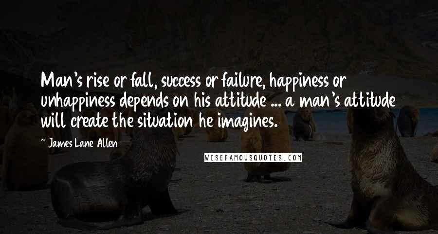 James Lane Allen Quotes: Man's rise or fall, success or failure, happiness or unhappiness depends on his attitude ... a man's attitude will create the situation he imagines.
