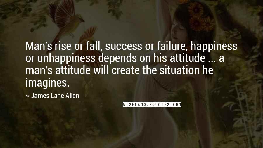 James Lane Allen Quotes: Man's rise or fall, success or failure, happiness or unhappiness depends on his attitude ... a man's attitude will create the situation he imagines.