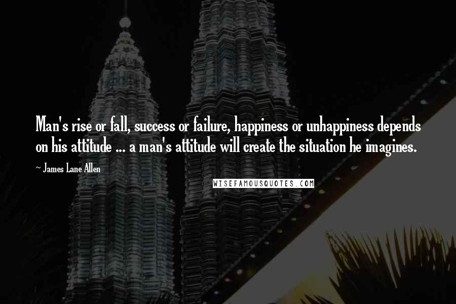 James Lane Allen Quotes: Man's rise or fall, success or failure, happiness or unhappiness depends on his attitude ... a man's attitude will create the situation he imagines.