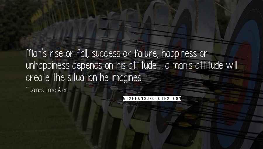 James Lane Allen Quotes: Man's rise or fall, success or failure, happiness or unhappiness depends on his attitude ... a man's attitude will create the situation he imagines.