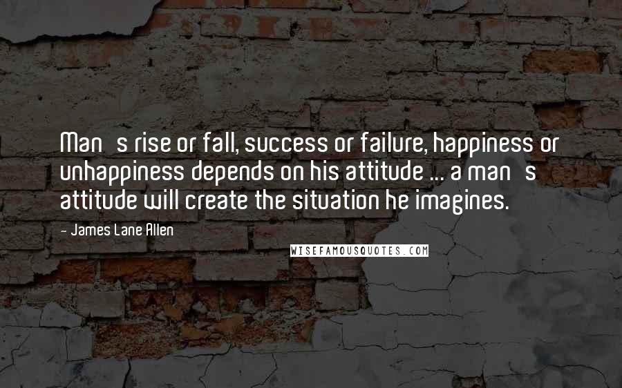 James Lane Allen Quotes: Man's rise or fall, success or failure, happiness or unhappiness depends on his attitude ... a man's attitude will create the situation he imagines.