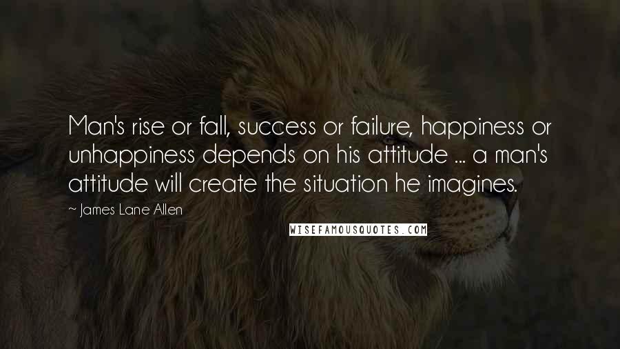 James Lane Allen Quotes: Man's rise or fall, success or failure, happiness or unhappiness depends on his attitude ... a man's attitude will create the situation he imagines.