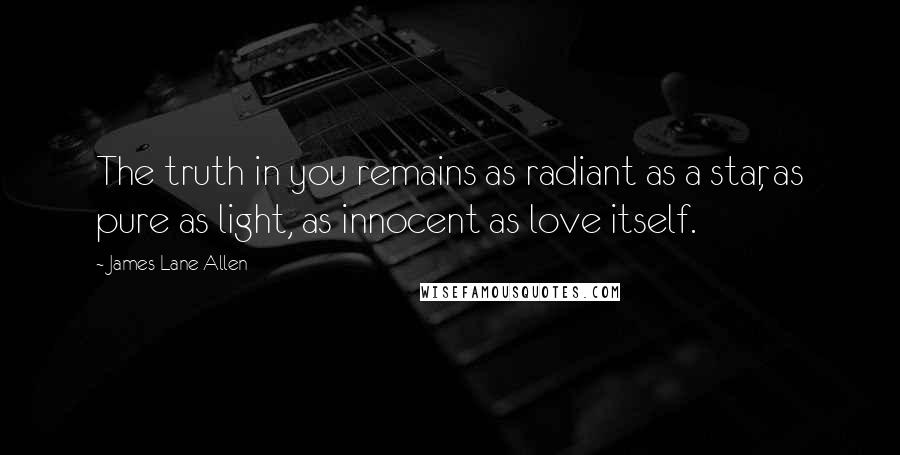 James Lane Allen Quotes: The truth in you remains as radiant as a star, as pure as light, as innocent as love itself.