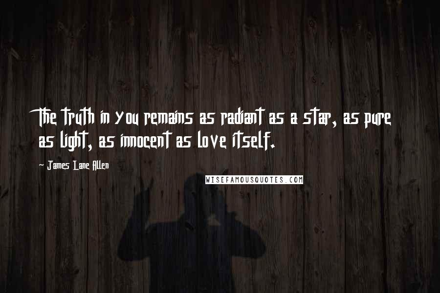 James Lane Allen Quotes: The truth in you remains as radiant as a star, as pure as light, as innocent as love itself.