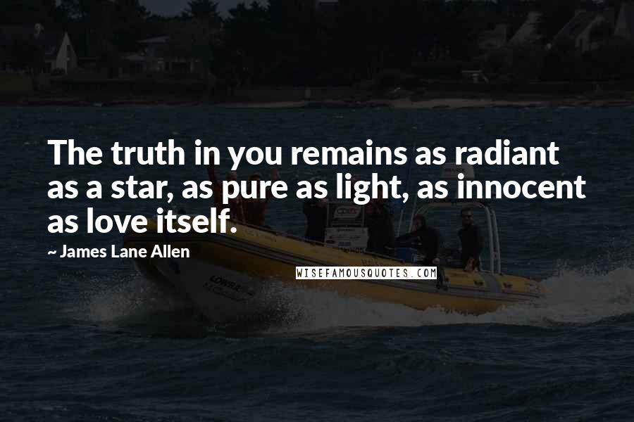 James Lane Allen Quotes: The truth in you remains as radiant as a star, as pure as light, as innocent as love itself.
