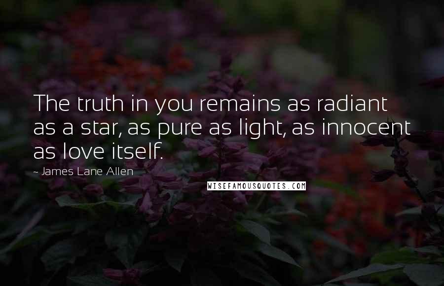 James Lane Allen Quotes: The truth in you remains as radiant as a star, as pure as light, as innocent as love itself.