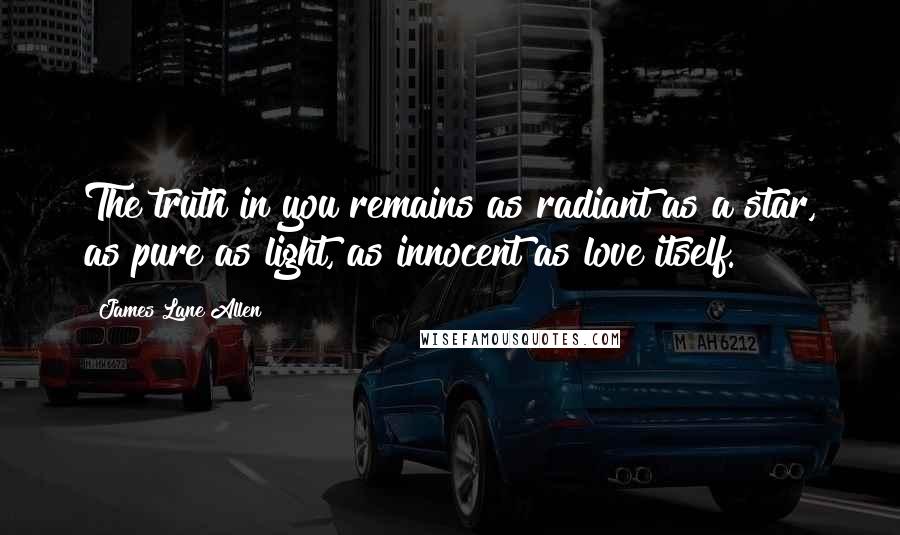 James Lane Allen Quotes: The truth in you remains as radiant as a star, as pure as light, as innocent as love itself.