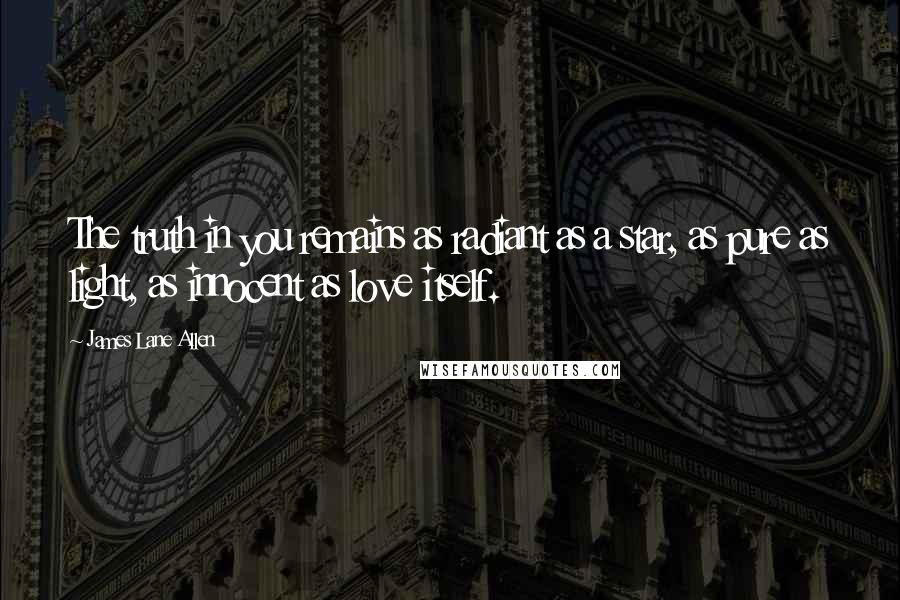 James Lane Allen Quotes: The truth in you remains as radiant as a star, as pure as light, as innocent as love itself.