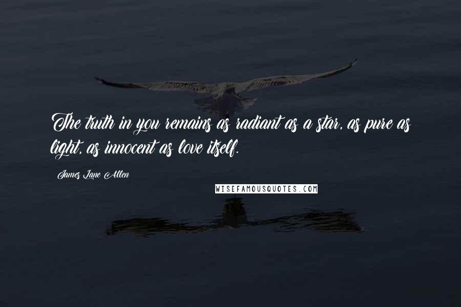 James Lane Allen Quotes: The truth in you remains as radiant as a star, as pure as light, as innocent as love itself.