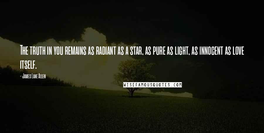 James Lane Allen Quotes: The truth in you remains as radiant as a star, as pure as light, as innocent as love itself.