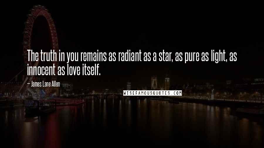 James Lane Allen Quotes: The truth in you remains as radiant as a star, as pure as light, as innocent as love itself.