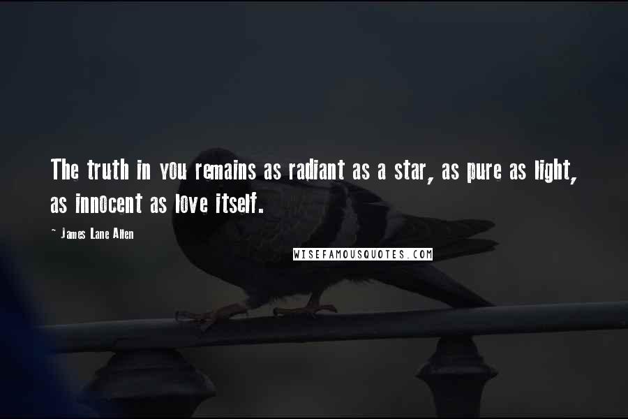 James Lane Allen Quotes: The truth in you remains as radiant as a star, as pure as light, as innocent as love itself.