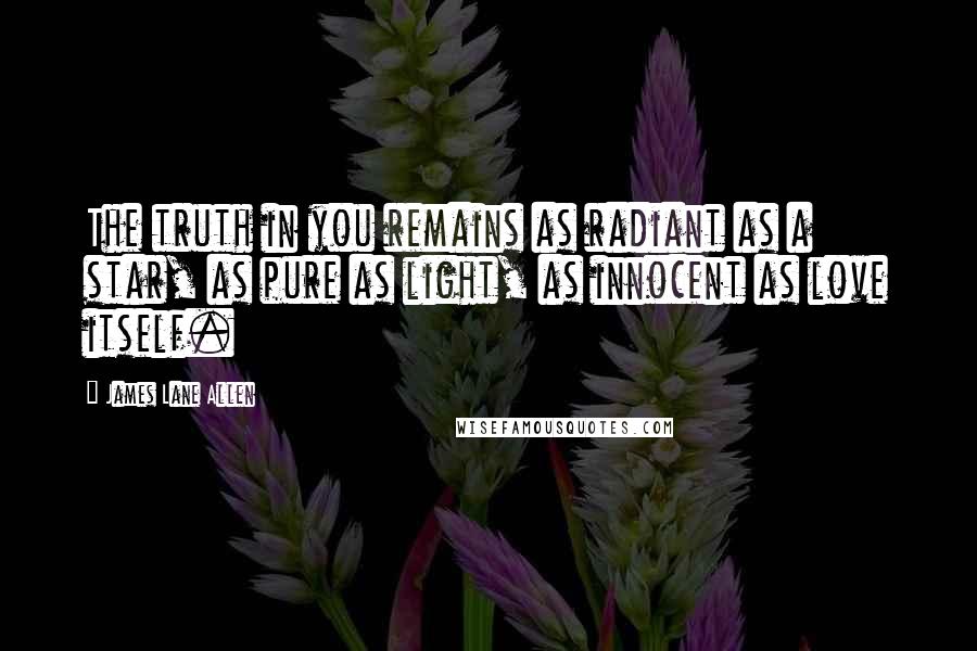 James Lane Allen Quotes: The truth in you remains as radiant as a star, as pure as light, as innocent as love itself.