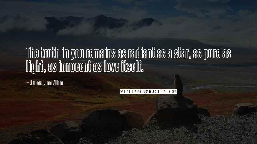 James Lane Allen Quotes: The truth in you remains as radiant as a star, as pure as light, as innocent as love itself.