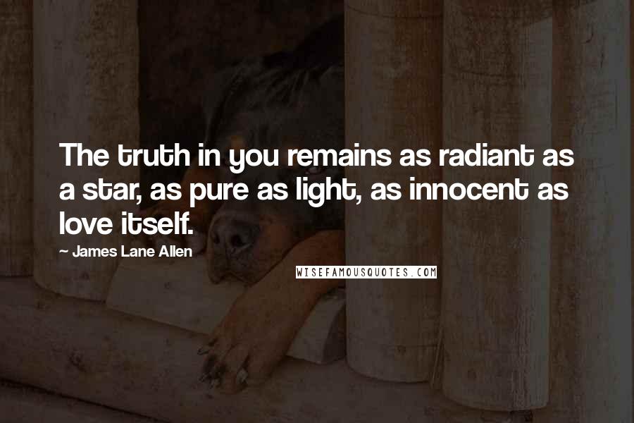 James Lane Allen Quotes: The truth in you remains as radiant as a star, as pure as light, as innocent as love itself.