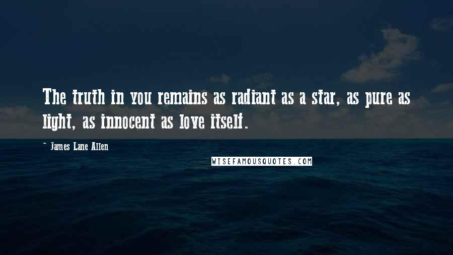 James Lane Allen Quotes: The truth in you remains as radiant as a star, as pure as light, as innocent as love itself.