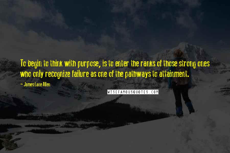 James Lane Allen Quotes: To begin to think with purpose, is to enter the ranks of those strong ones who only recognize failure as one of the pathways to attainment.