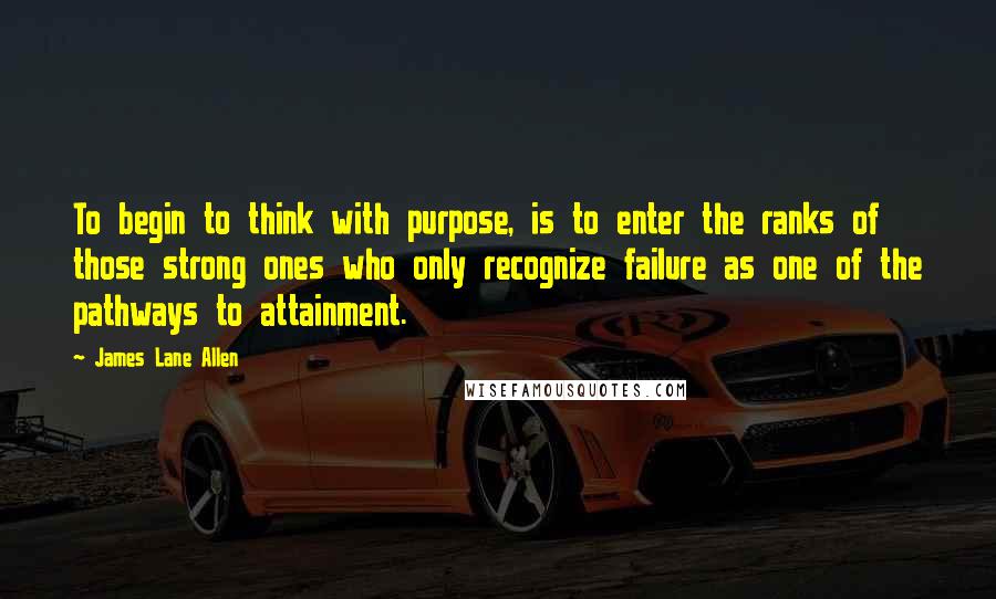 James Lane Allen Quotes: To begin to think with purpose, is to enter the ranks of those strong ones who only recognize failure as one of the pathways to attainment.