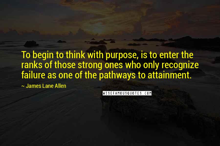 James Lane Allen Quotes: To begin to think with purpose, is to enter the ranks of those strong ones who only recognize failure as one of the pathways to attainment.