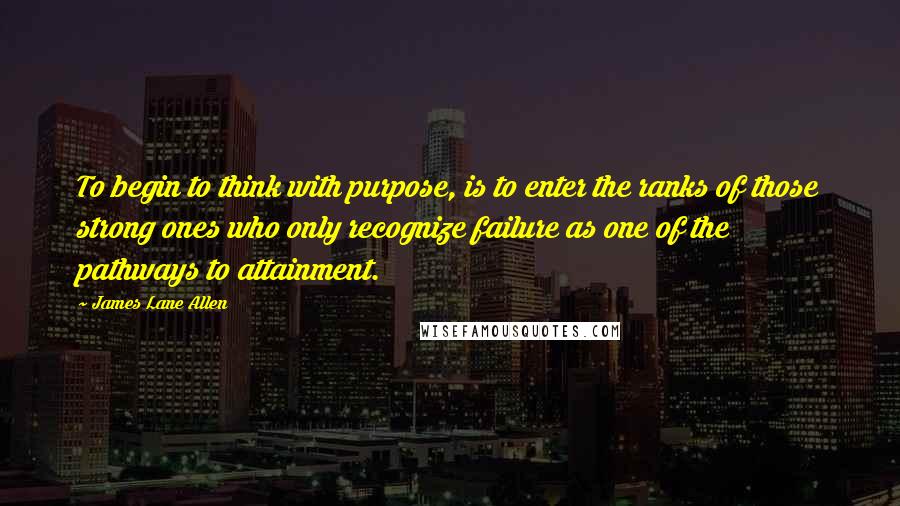 James Lane Allen Quotes: To begin to think with purpose, is to enter the ranks of those strong ones who only recognize failure as one of the pathways to attainment.